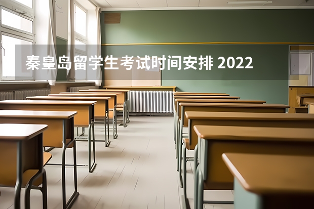 秦皇岛留学生考试时间安排 2022考试安排表具体时间