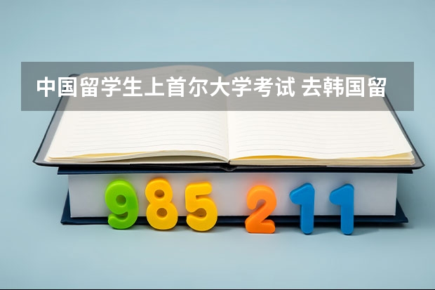 中国留学生上首尔大学考试 去韩国留学主要条件