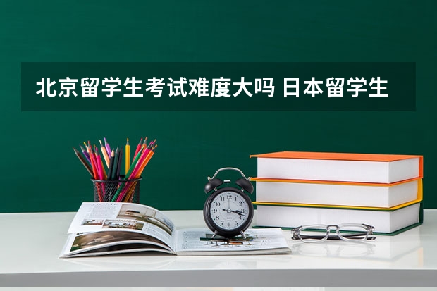 北京留学生考试难度大吗 日本留学生考试难吗？