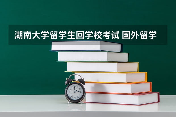 湖南大学留学生回学校考试 国外留学要考试啊！