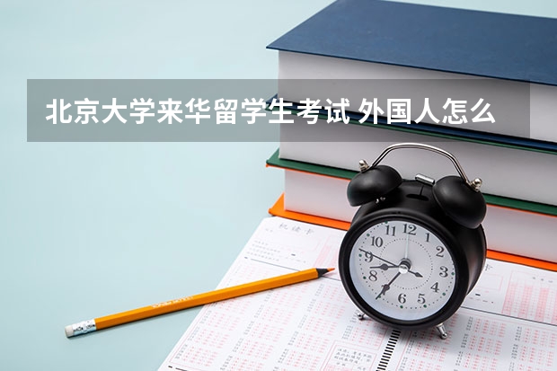 北京大学来华留学生考试 外国人怎么能上北京大学