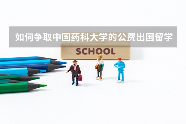 如何争取中国药科大学的公费出国留学机会
