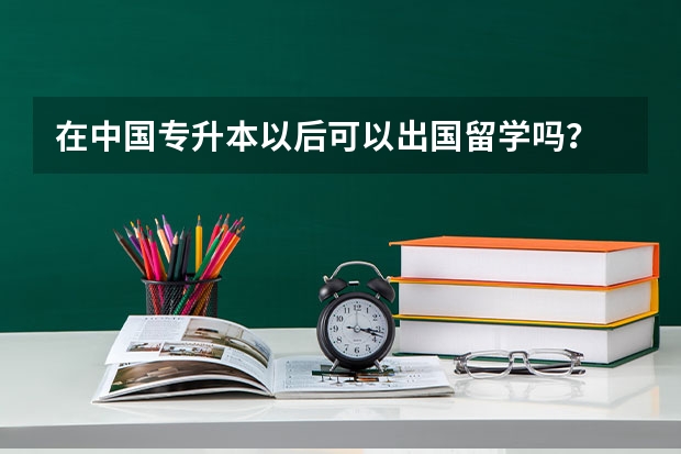 在中国专升本以后可以出国留学吗？