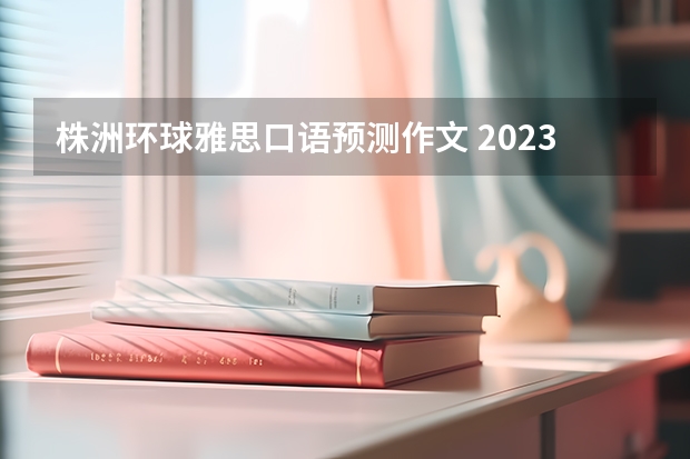 株洲环球雅思口语预测作文 2023年雅思口语4月10日考试预测情况