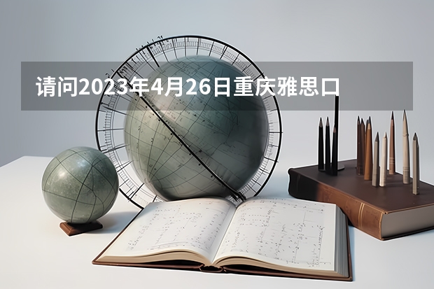 请问2023年4月26日重庆雅思口语考试时间提前的通知 重庆雅思考试时间安排