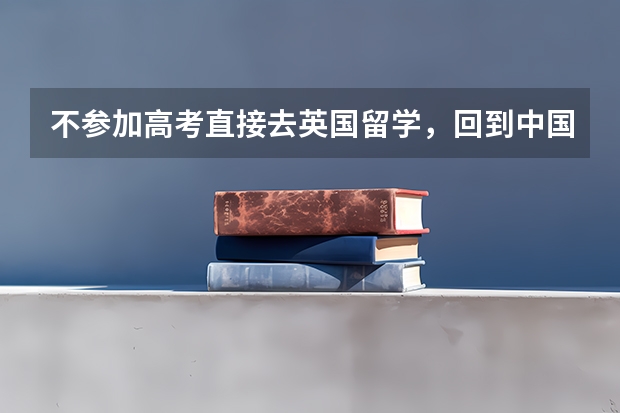 不参加高考直接去英国留学，回到中国后中国会承认学历吗！