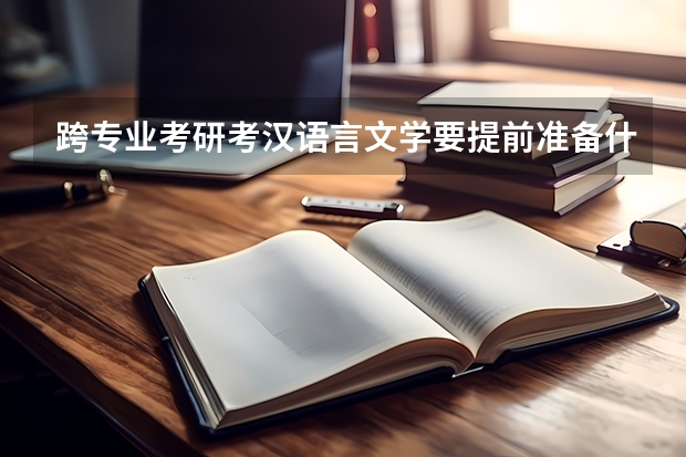 跨专业考研考汉语言文学要提前准备什么？