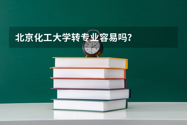 北京化工大学转专业容易吗？