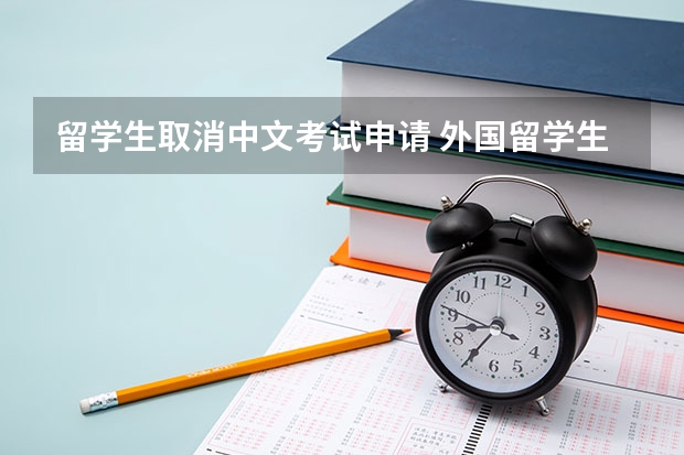 留学生取消中文考试申请 外国留学生来华学习的有关规定的细则