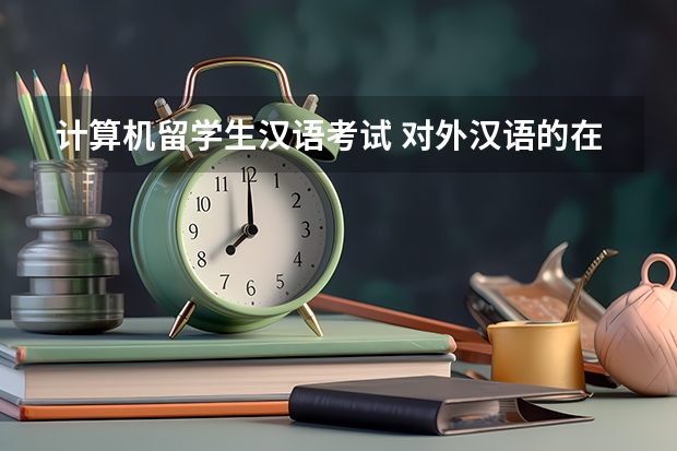 计算机留学生汉语考试 对外汉语的在校大学生考 汉字应用水平测试 有用麽？？？