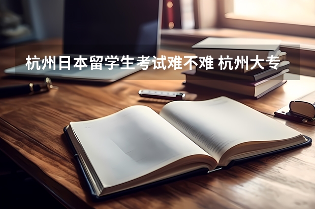 杭州日本留学生考试难不难 杭州大专生去日本留学需要什么条件？