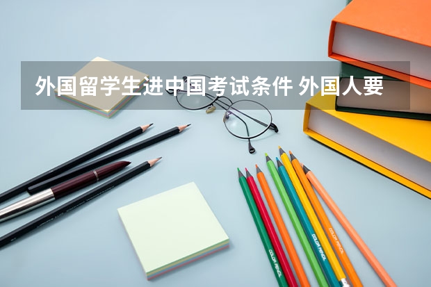 外国留学生进中国考试条件 外国人要上中国大学有什么条件?